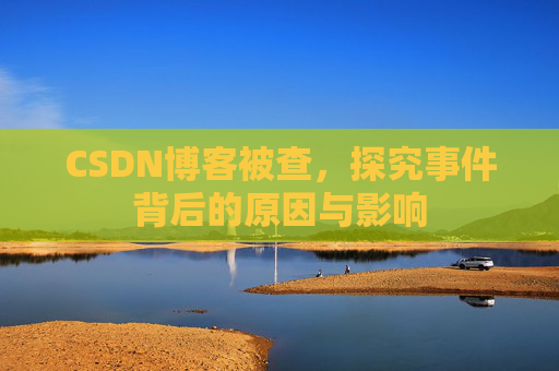 CSDN博客被查，探究事件背后的原因与影响
